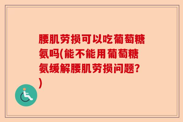 腰肌劳损可以吃葡萄糖氨吗(能不能用葡萄糖氨缓解腰肌劳损问题？)