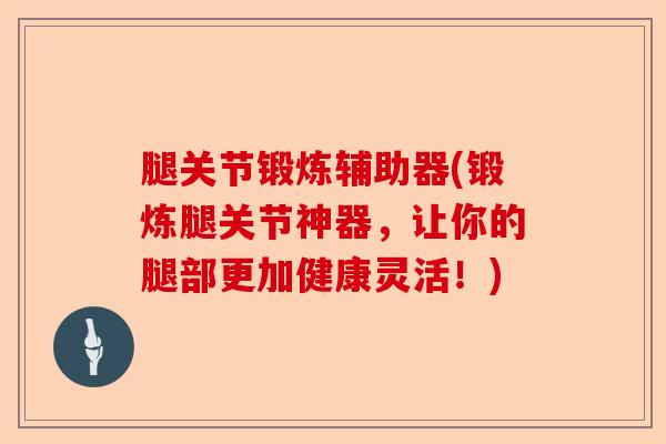 腿关节锻炼辅助器(锻炼腿关节神器，让你的腿部更加健康灵活！)