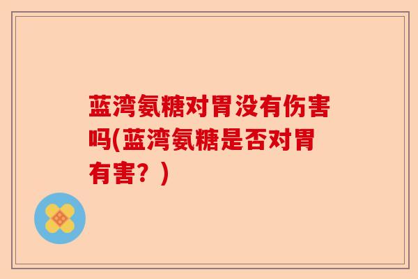 蓝湾氨糖对胃没有伤害吗(蓝湾氨糖是否对胃有害？)