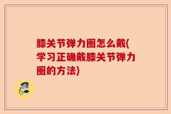 膝关节弹力圈怎么戴(学习正确戴膝关节弹力圈的方法)