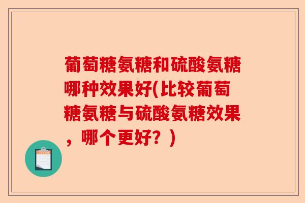 葡萄糖氨糖和硫酸氨糖哪种效果好(比较葡萄糖氨糖与硫酸氨糖效果，哪个更好？)