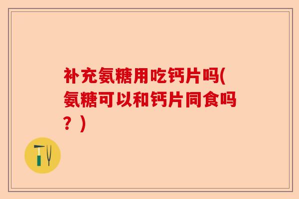 补充氨糖用吃钙片吗(氨糖可以和钙片同食吗？)