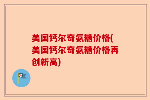 美国钙尔奇氨糖价格(美国钙尔奇氨糖价格再创新高)