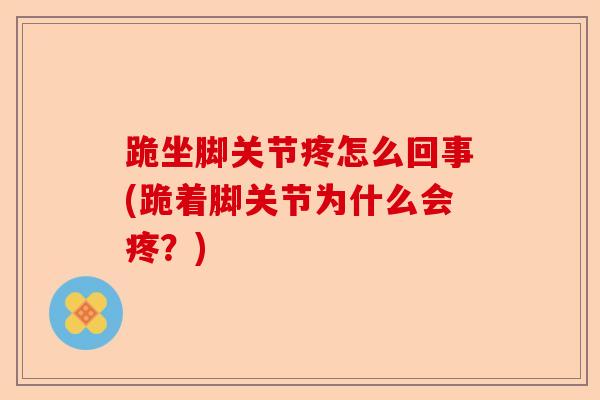 跪坐脚关节疼怎么回事(跪着脚关节为什么会疼？)