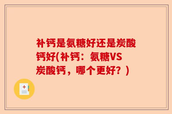 补钙是氨糖好还是炭酸钙好(补钙:氨糖VS炭酸钙,哪个更好?) 补钙是氨糖好还是炭酸钙好(补钙:氨糖VS炭酸钙,哪个更好?)
