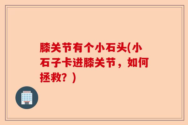 膝关节有个小石头(小石子卡进膝关节，如何拯救？)