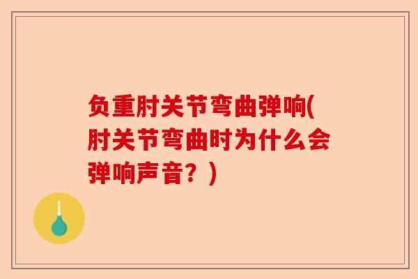 负重肘关节弯曲弹响(肘关节弯曲时为什么会弹响声音？)