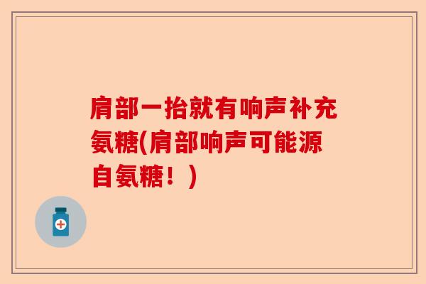 肩部一抬就有响声补充氨糖(肩部响声可能源自氨糖！)