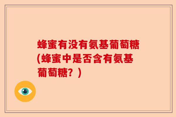 蜂蜜有没有氨基葡萄糖(蜂蜜中是否含有氨基葡萄糖？)
