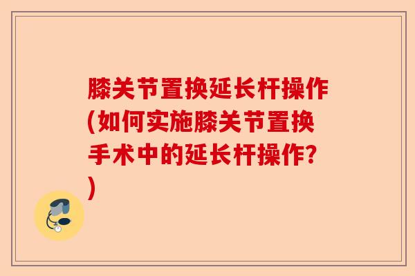 膝关节置换延长杆操作(如何实施膝关节置换手术中的延长杆操作？)