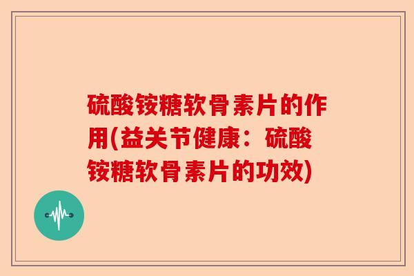硫酸铵糖软骨素片的作用(益关节健康：硫酸铵糖软骨素片的功效)