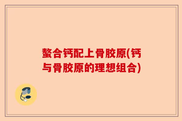 螯合钙配上骨胶原(钙与骨胶原的理想组合)