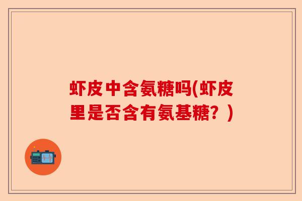 虾皮中含氨糖吗(虾皮里是否含有氨基糖？)