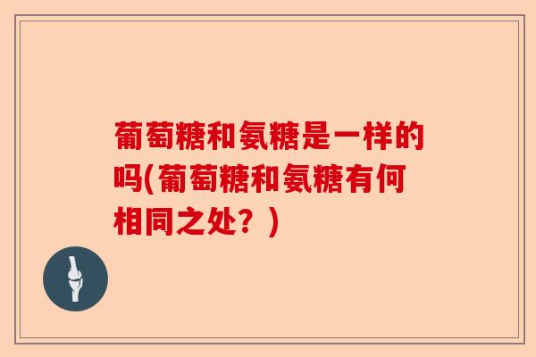 葡萄糖和氨糖是一样的吗(葡萄糖和氨糖有何相同之处？)