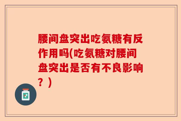 腰间盘突出吃氨糖有反作用吗(吃氨糖对腰间盘突出是否有不良影响?) 腰间盘突出吃氨糖有反作用吗(吃氨糖对腰间盘突出是否有不良影响?)