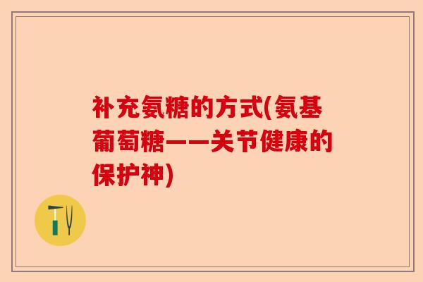 补充氨糖的方式(氨基葡萄糖——关节健康的保护神)