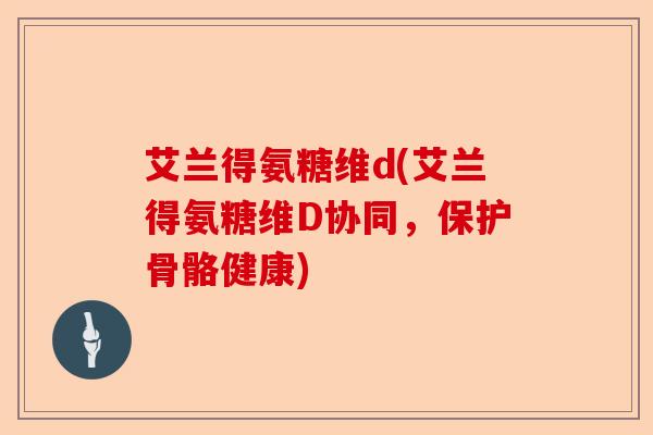 艾兰得氨糖维d(艾兰得氨糖维D协同，保护骨骼健康)