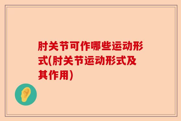 肘关节可作哪些运动形式(肘关节运动形式及其作用)