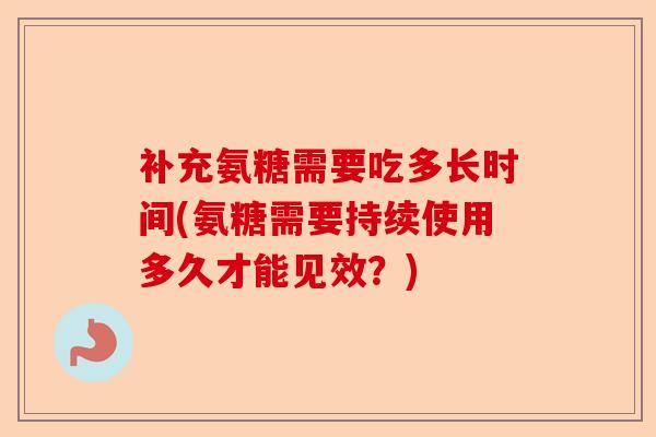 补充氨糖需要吃多长时间(氨糖需要持续使用多久才能见效？)