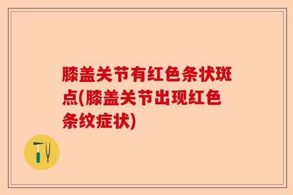 膝盖关节有红色条状斑点(膝盖关节出现红色条纹症状)