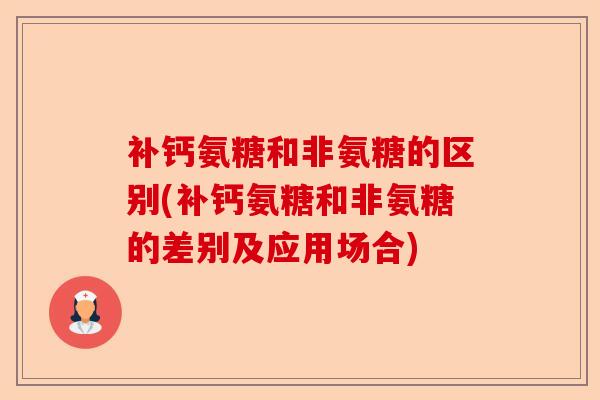 补钙氨糖和非氨糖的区别(补钙氨糖和非氨糖的差别及应用场合) 补钙氨糖和非氨糖的区别(补钙氨糖和非氨糖的差别及应用场合)