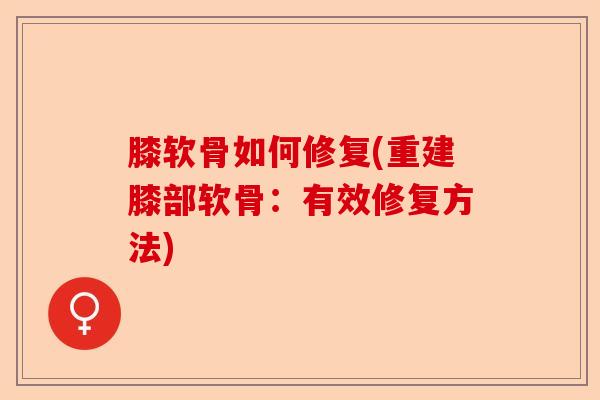 膝软骨如何修复(重建膝部软骨：有效修复方法)