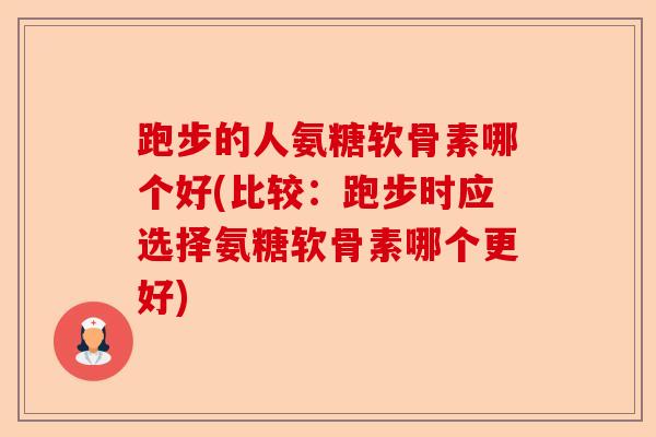 跑步的人氨糖软骨素哪个好(比较：跑步时应选择氨糖软骨素哪个更好)