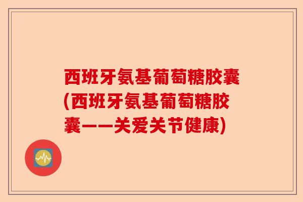 西班牙氨基葡萄糖胶囊(西班牙氨基葡萄糖胶囊——关爱关节健康)