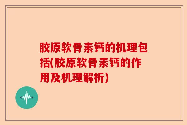胶原软骨素钙的机理包括(胶原软骨素钙的作用及机理解析)