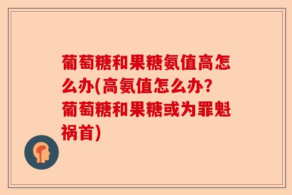 葡萄糖和果糖氨值高怎么办(高氨值怎么办？葡萄糖和果糖或为罪魁祸首)
