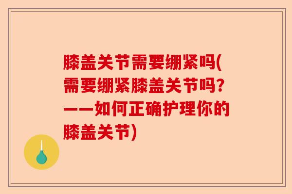 膝盖关节需要绷紧吗(需要绷紧膝盖关节吗？——如何正确护理你的膝盖关节)