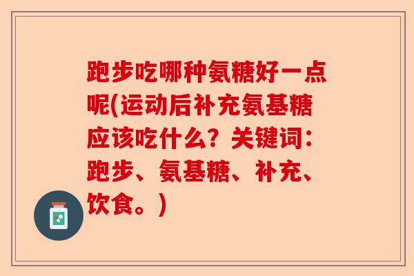 跑步吃哪种氨糖好一点呢(运动后补充氨基糖应该吃什么？关键词：跑步、氨基糖、补充、饮食。)