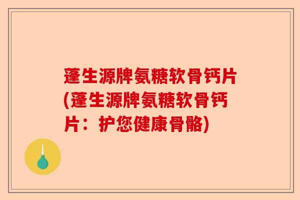 蓬生源牌氨糖软骨钙片(蓬生源牌氨糖软骨钙片：护您健康骨骼)