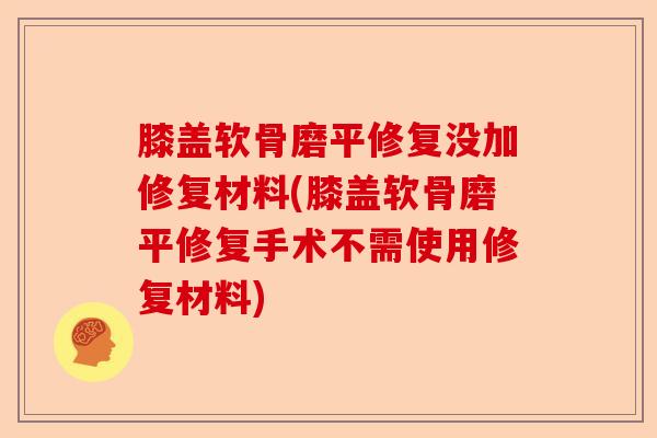 膝盖软骨磨平修复没加修复材料(膝盖软骨磨平修复手术不需使用修复材料)