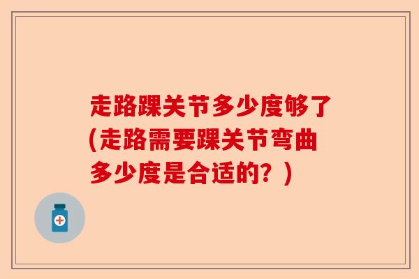 走路踝关节多少度够了(走路需要踝关节弯曲多少度是合适的？)