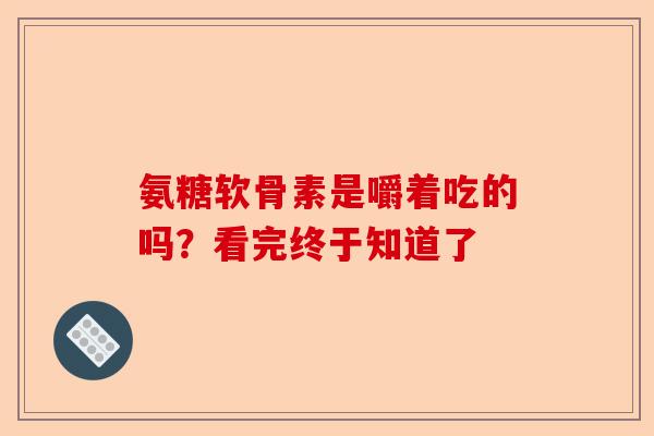 氨糖软骨素是嚼着吃的吗？看完终于知道了
