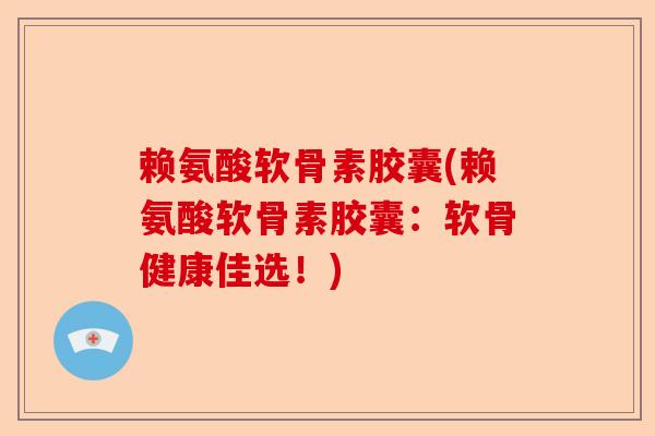 赖氨酸软骨素胶囊(赖氨酸软骨素胶囊：软骨健康佳选！)