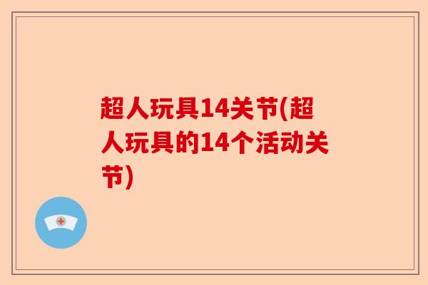 超人玩具14关节(超人玩具的14个活动关节)