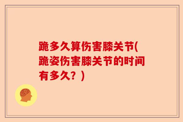 跪多久算伤害膝关节(跪姿伤害膝关节的时间有多久？)