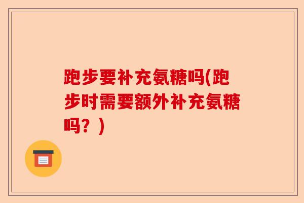 跑步要补充氨糖吗(跑步时需要额外补充氨糖吗？)
