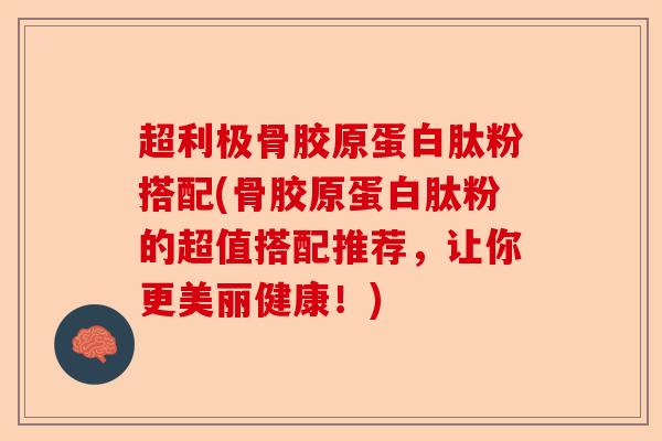 超利极骨胶原蛋白肽粉搭配(骨胶原蛋白肽粉的超值搭配推荐，让你更美丽健康！)
