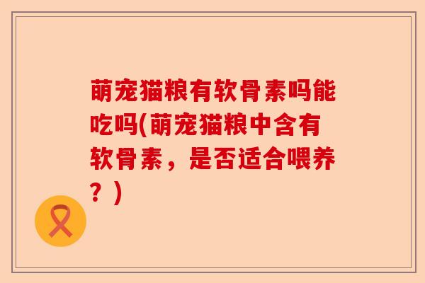 萌宠猫粮有软骨素吗能吃吗(萌宠猫粮中含有软骨素，是否适合喂养？)