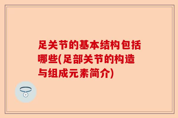 足关节的基本结构包括哪些(足部关节的构造与组成元素简介)