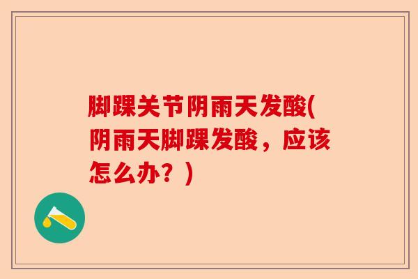 脚踝关节阴雨天发酸(阴雨天脚踝发酸，应该怎么办？)