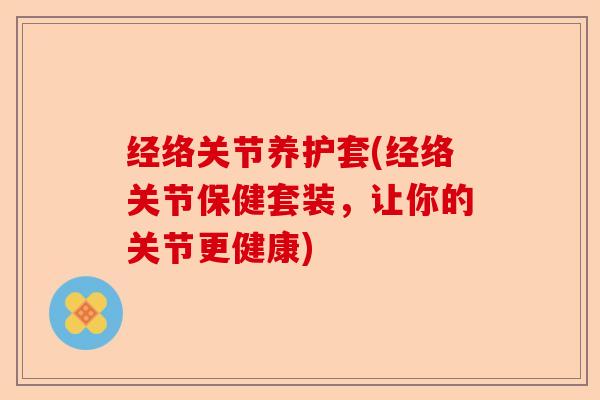 经络关节养护套(经络关节保健套装，让你的关节更健康)