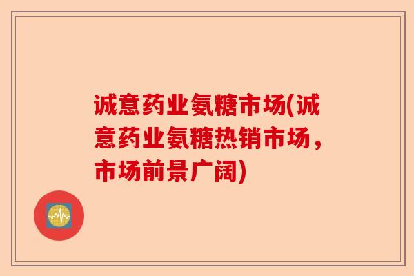 诚意药业氨糖市场(诚意药业氨糖热销市场，市场前景广阔)