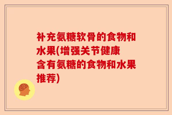 补充氨糖软骨的食物和水果(增强关节健康 含有氨糖的食物和水果推荐)