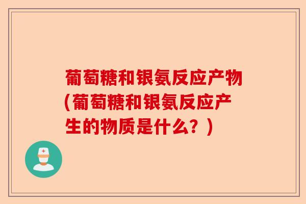 葡萄糖和银氨反应产物(葡萄糖和银氨反应产生的物质是什么？)