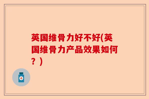 英国维骨力好不好(英国维骨力产品效果如何？)