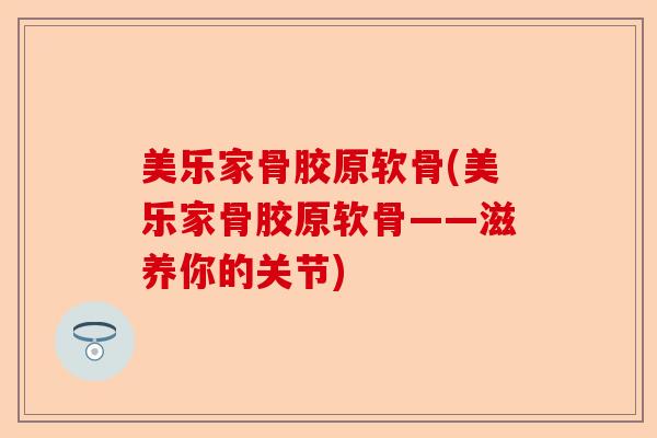 美乐家骨胶原软骨(美乐家骨胶原软骨——滋养你的关节)